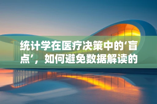 统计学在医疗决策中的‘盲点’，如何避免数据解读的误区？
