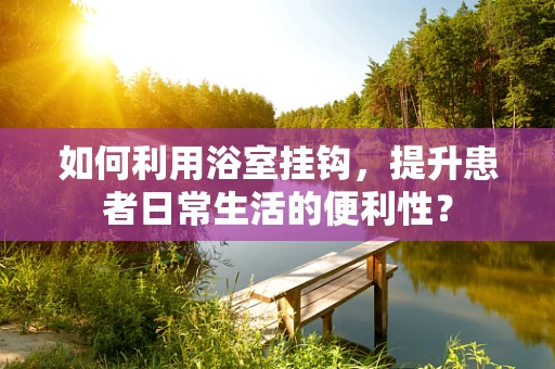 如何利用浴室挂钩，提升患者日常生活的便利性？