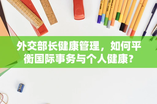 外交部长健康管理，如何平衡国际事务与个人健康？