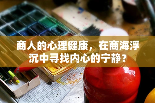 商人的心理健康，在商海浮沉中寻找内心的宁静？