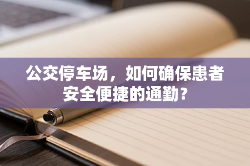 公交停车场，如何确保患者安全便捷的通勤？