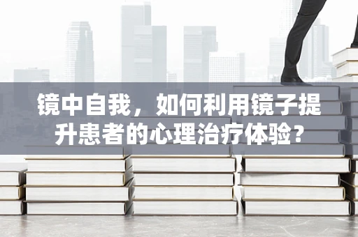 镜中自我，如何利用镜子提升患者的心理治疗体验？