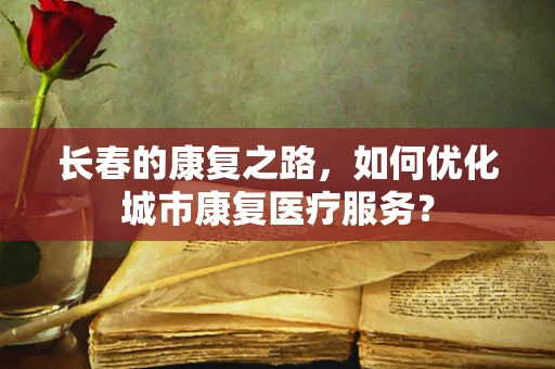 长春的康复之路，如何优化城市康复医疗服务？