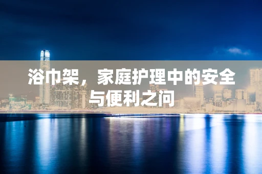 浴巾架，家庭护理中的安全与便利之问