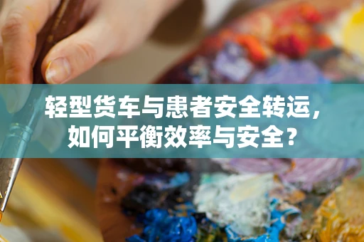 轻型货车与患者安全转运，如何平衡效率与安全？