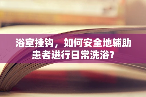 浴室挂钩，如何安全地辅助患者进行日常洗浴？