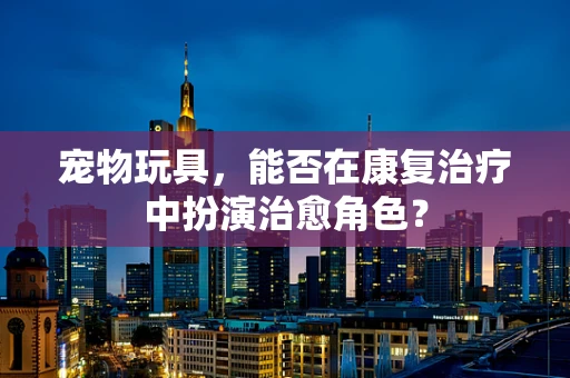 宠物玩具，能否在康复治疗中扮演治愈角色？