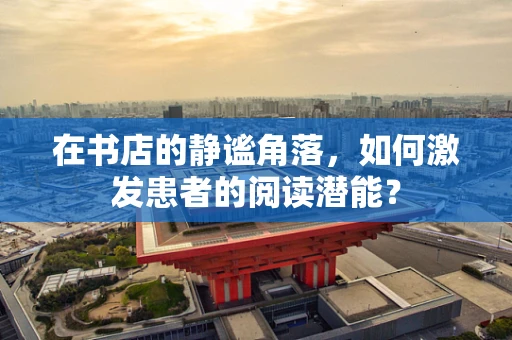 在书店的静谧角落，如何激发患者的阅读潜能？