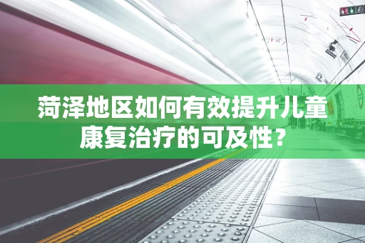 菏泽地区如何有效提升儿童康复治疗的可及性？