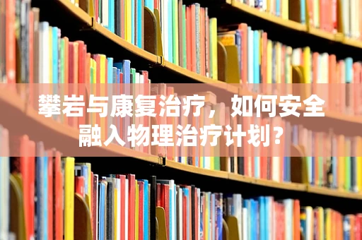 攀岩与康复治疗，如何安全融入物理治疗计划？