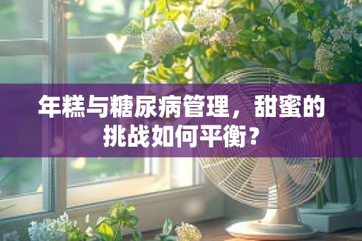 年糕与糖尿病管理，甜蜜的挑战如何平衡？