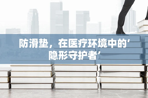 防滑垫，在医疗环境中的‘隐形守护者’