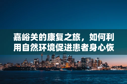 嘉峪关的康复之旅，如何利用自然环境促进患者身心恢复？