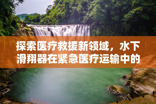 探索医疗救援新领域，水下滑翔器在紧急医疗运输中的潜力与挑战？