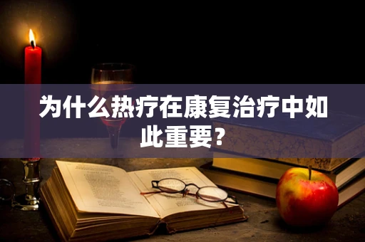 为什么热疗在康复治疗中如此重要？