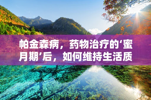 帕金森病，药物治疗的‘蜜月期’后，如何维持生活质量？