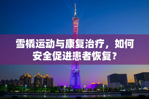 雪橇运动与康复治疗，如何安全促进患者恢复？