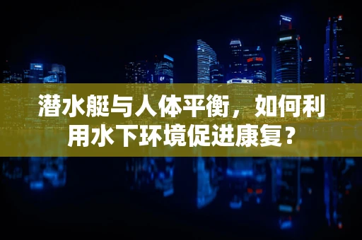 潜水艇与人体平衡，如何利用水下环境促进康复？