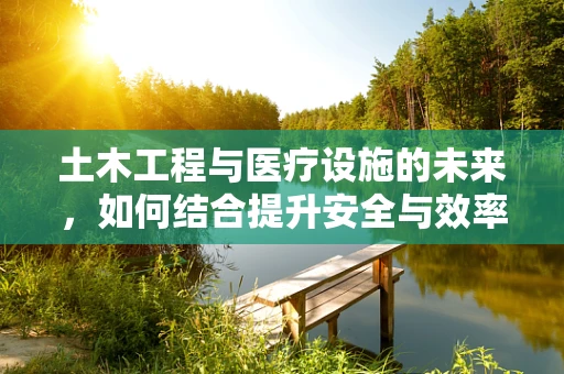 土木工程与医疗设施的未来，如何结合提升安全与效率？