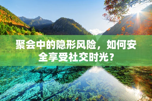 聚会中的隐形风险，如何安全享受社交时光？