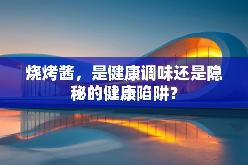 烧烤酱，是健康调味还是隐秘的健康陷阱？