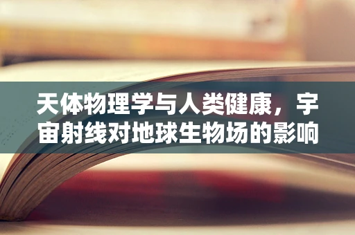 天体物理学与人类健康，宇宙射线对地球生物场的影响？