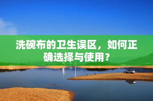 洗碗布的卫生误区，如何正确选择与使用？