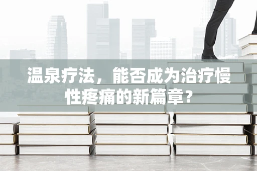 温泉疗法，能否成为治疗慢性疼痛的新篇章？