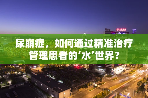 尿崩症，如何通过精准治疗管理患者的‘水’世界？