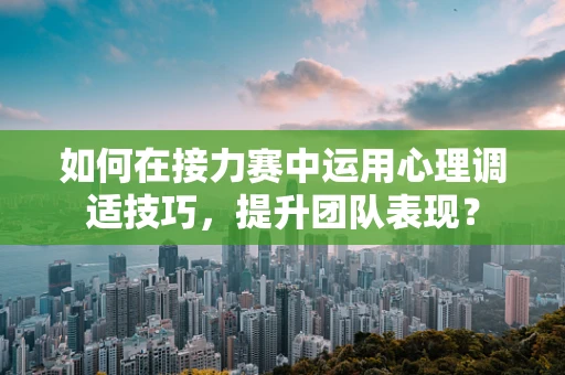 如何在接力赛中运用心理调适技巧，提升团队表现？