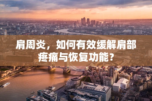 肩周炎，如何有效缓解肩部疼痛与恢复功能？
