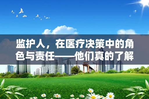 监护人，在医疗决策中的角色与责任——他们真的了解患者的最后意愿吗？