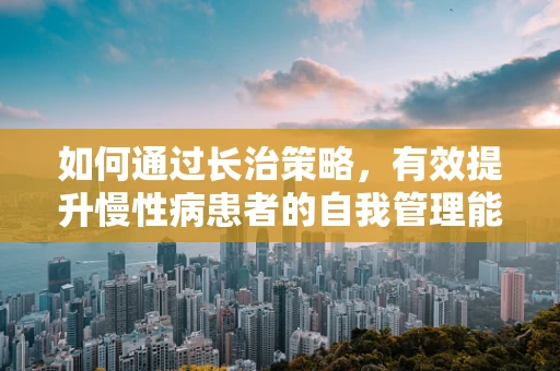 如何通过长治策略，有效提升慢性病患者的自我管理能力？