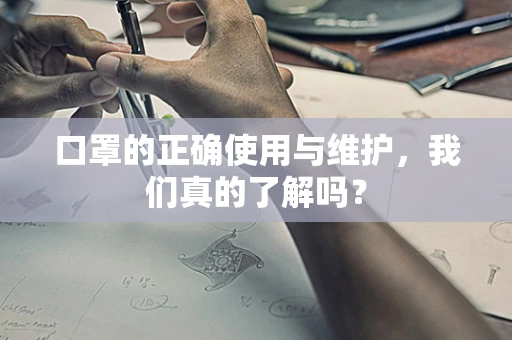 口罩的正确使用与维护，我们真的了解吗？