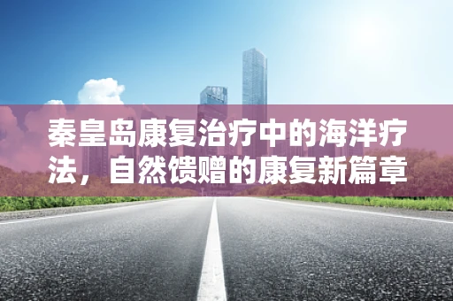 秦皇岛康复治疗中的海洋疗法，自然馈赠的康复新篇章