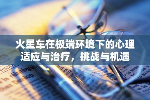 火星车在极端环境下的心理适应与治疗，挑战与机遇