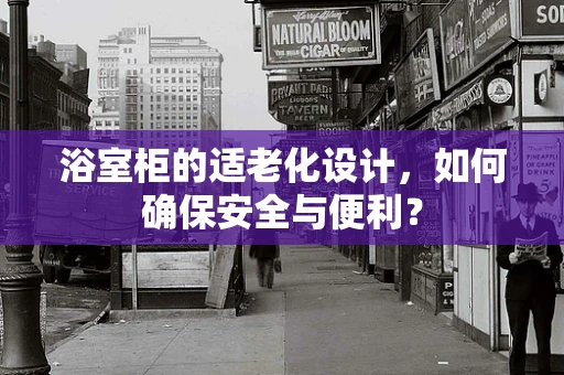 浴室柜的适老化设计，如何确保安全与便利？