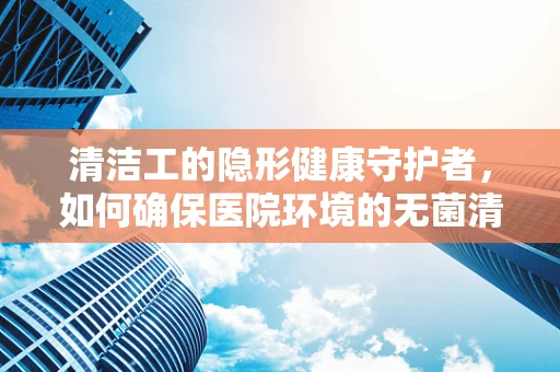 清洁工的隐形健康守护者，如何确保医院环境的无菌清洁？