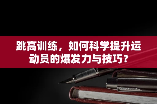 跳高训练，如何科学提升运动员的爆发力与技巧？