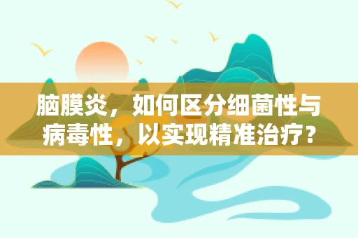 脑膜炎，如何区分细菌性与病毒性，以实现精准治疗？