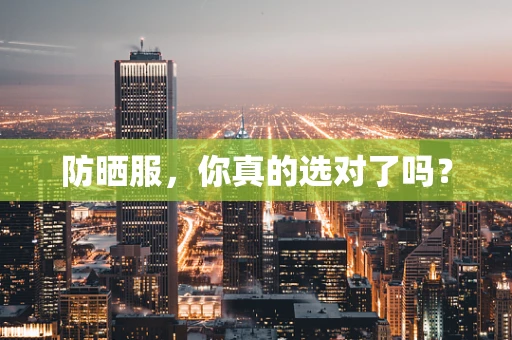 防晒服，你真的选对了吗？