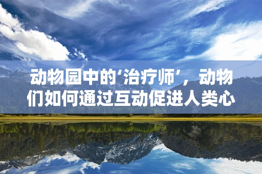 动物园中的‘治疗师’，动物们如何通过互动促进人类心理健康？