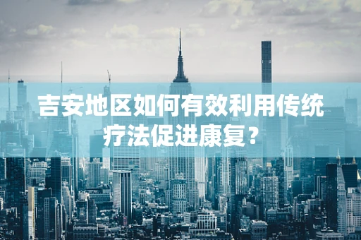 吉安地区如何有效利用传统疗法促进康复？