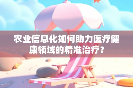 农业信息化如何助力医疗健康领域的精准治疗？