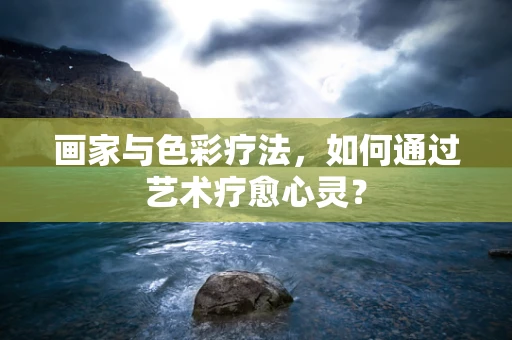画家与色彩疗法，如何通过艺术疗愈心灵？