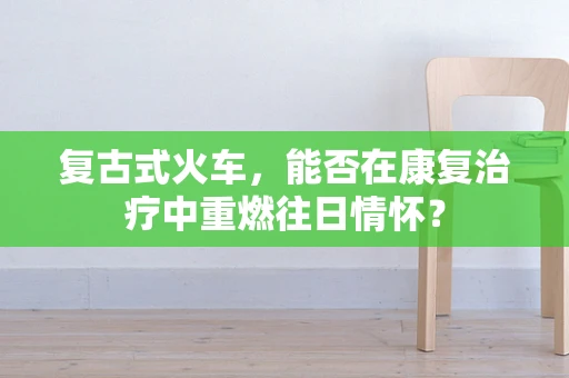 复古式火车，能否在康复治疗中重燃往日情怀？