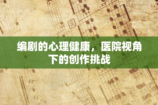 编剧的心理健康，医院视角下的创作挑战