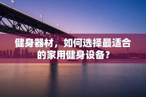 健身器材，如何选择最适合的家用健身设备？