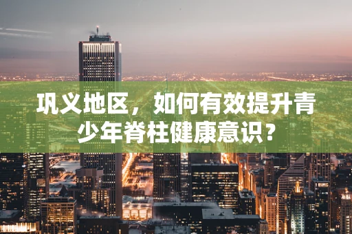 巩义地区，如何有效提升青少年脊柱健康意识？