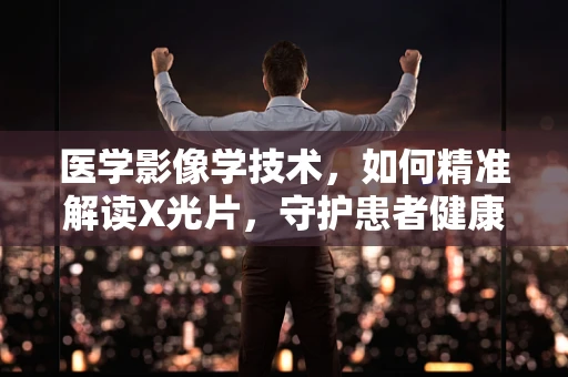 医学影像学技术，如何精准解读X光片，守护患者健康？